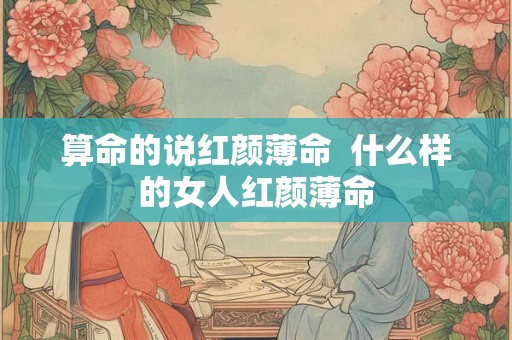 算命的说红颜薄命 什么样的女人红颜薄命 算命的说红颜薄命 什么样的女人红颜薄命