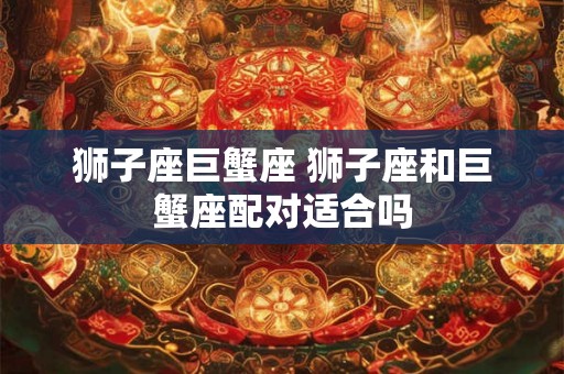 狮子座巨蟹座 狮子座和巨蟹座配对适合吗