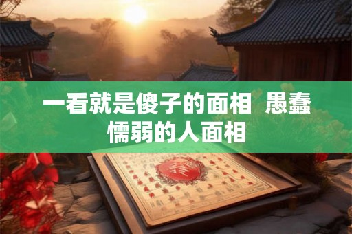 一看就是傻子的面相 愚蠢懦弱的人面相 一看就是傻子的面相 愚蠢懦弱的人面相