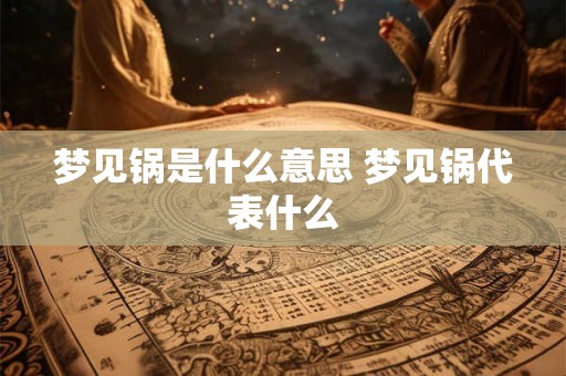 梦见锅是什么意思 梦见锅代表什么