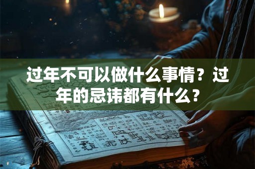 过年不可以做什么事情？过年的忌讳都有什么？
