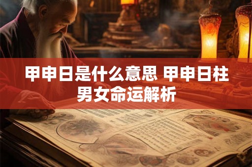 甲申日是什么意思 甲申日柱男女命运解析 甲申日是什么意思 甲申日柱男女命运解析