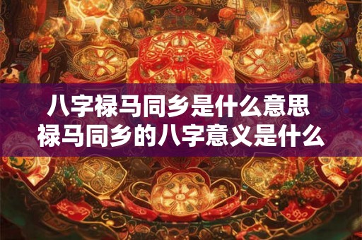 八字禄马同乡是什么意思 禄马同乡的八字意义是什么