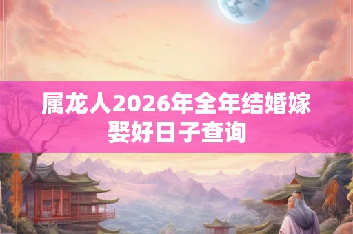 属龙人2026年全年结婚嫁娶好日子查询