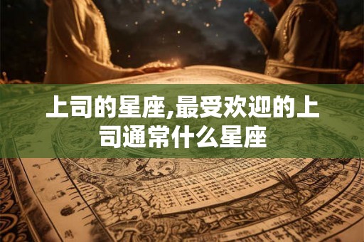 上司的星座,最受欢迎的上司通常什么星座