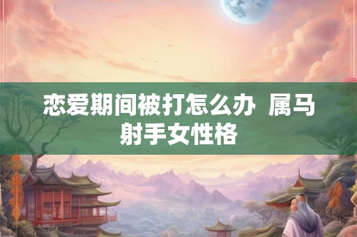 恋爱期间被打怎么办 属马射手女性格 恋爱期间被打怎么办 属马射手女性格