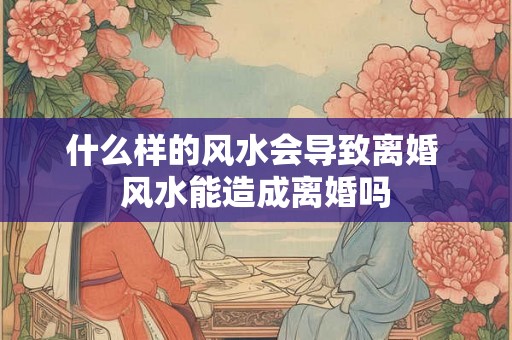 什么样的风水会导致离婚 风水能造成离婚吗