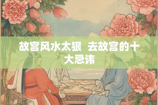 故宫风水太狠 去故宫的十大忌讳 故宫风水太狠 去故宫的十大忌讳