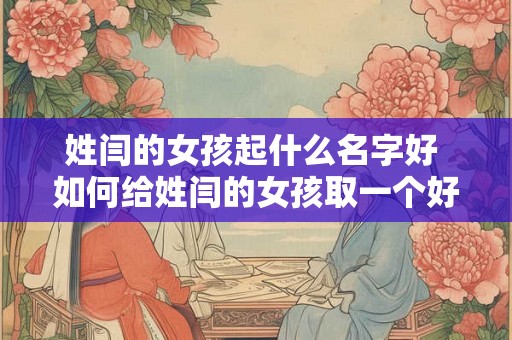 姓闫的女孩起什么名字好 如何给姓闫的女孩取一个好听的名字 姓闫的女孩起什么名字好 如何给姓闫的女孩取一个好听的名字
