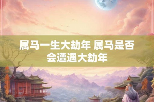 属马一生大劫年 属马是否会遭遇大劫年