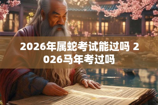 2026年属蛇考试能过吗 2026马年考过吗