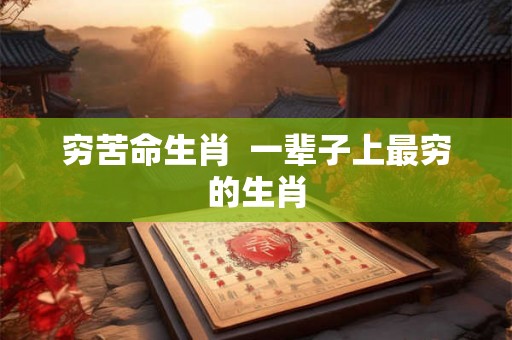 穷苦命生肖  一辈子上最穷的生肖