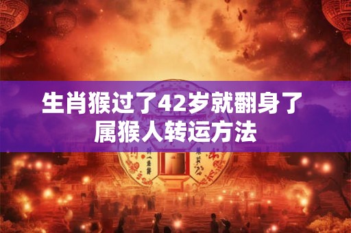 生肖猴过了42岁就翻身了 属猴人转运方法