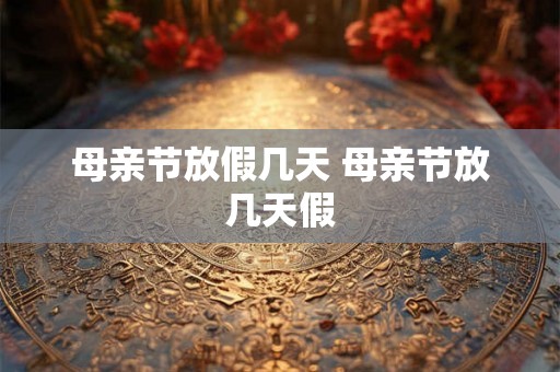 母亲节放假几天 母亲节放几天假 母亲节放假几天 母亲节放几天假