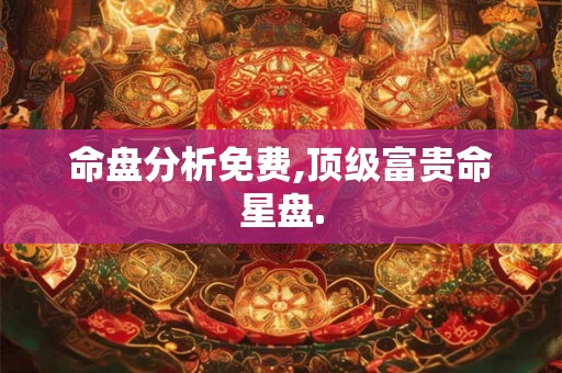 命盘分析免费,顶级富贵命星盘. 命盘分析免费,顶级富贵命星盘.