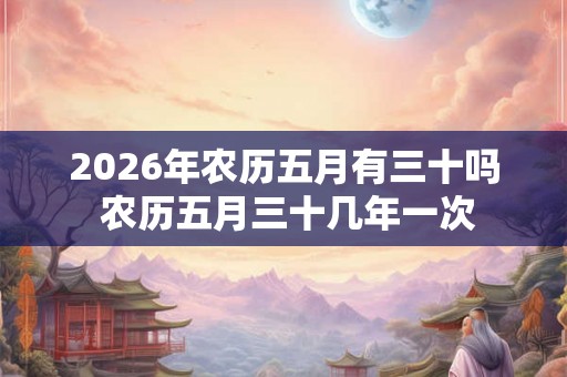 2026年农历五月有三十吗 农历五月三十几年一次