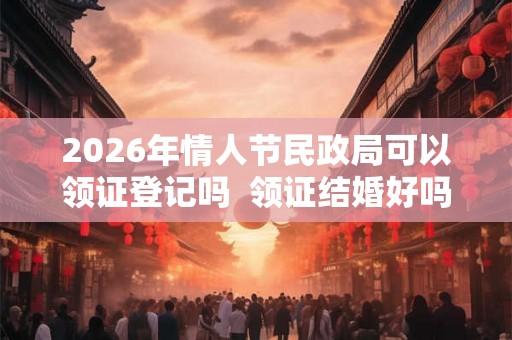2026年情人节民政局可以领证登记吗  领证结婚好吗