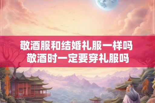 敬酒服和结婚礼服一样吗 敬酒时一定要穿礼服吗