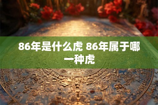 86年是什么虎 86年属于哪一种虎