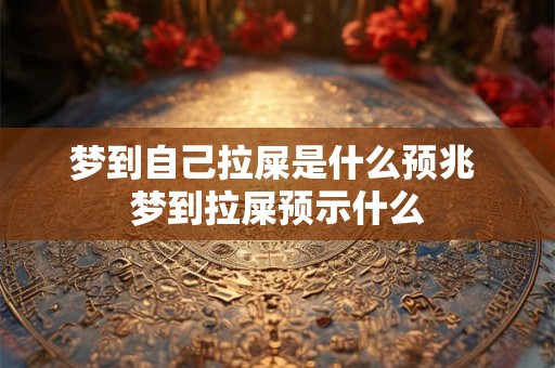梦到自己拉屎是什么预兆 梦到拉屎预示什么 梦到自己拉屎是什么预兆 梦到拉屎预示什么