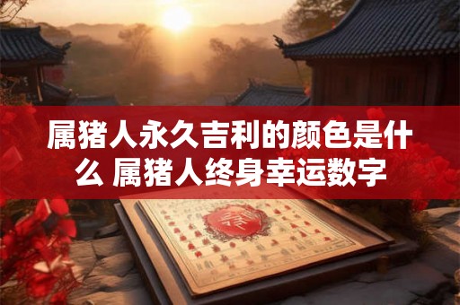 属猪人永久吉利的颜色是什么 属猪人终身幸运数字