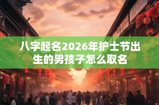 八字起名2026年护士节出生的男孩子怎么取名