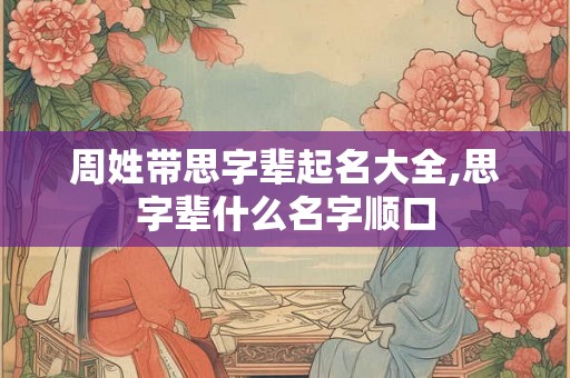 周姓带思字辈起名大全,思字辈什么名字顺口