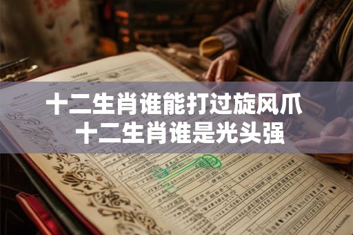 十二生肖谁能打过旋风爪 十二生肖谁是光头强 十二生肖谁能打过旋风爪 十二生肖谁是光头强