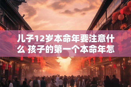 儿子12岁本命年要注意什么 孩子的第一个本命年怎么过