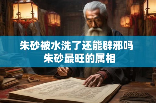 朱砂被水洗了还能辟邪吗  朱砂最旺的属相