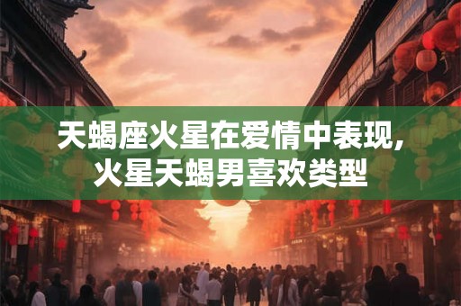 天蝎座火星在爱情中表现,火星天蝎男喜欢类型