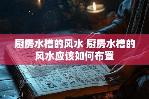 厨房水槽的风水 厨房水槽的风水应该如何布置