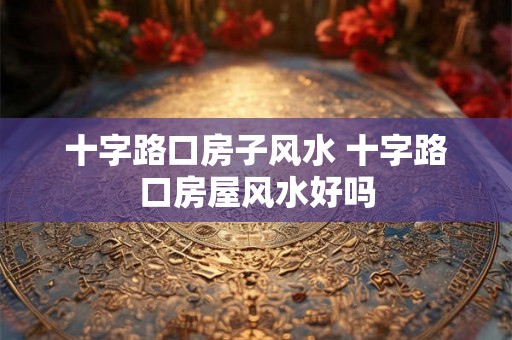 十字路口房子风水 十字路口房屋风水好吗