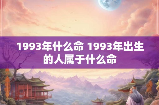 1993年什么命 1993年出生的人属于什么命 1993年什么命 1993年出生的人属于什么命