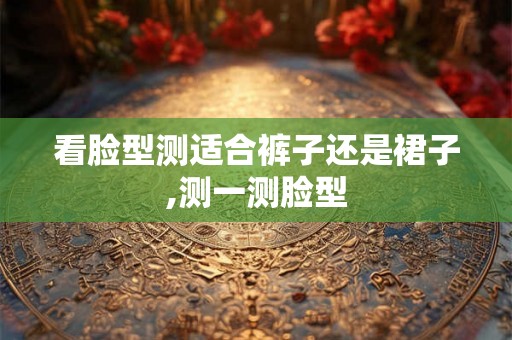 看脸型测适合裤子还是裙子,测一测脸型