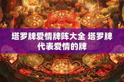 塔罗牌爱情牌阵大全 塔罗牌代表爱情的牌 塔罗牌爱情牌阵大全 塔罗牌代表爱情的牌