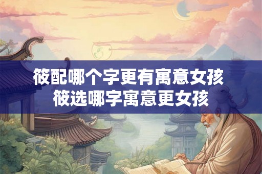 筱配哪个字更有寓意女孩 筱选哪字寓意更女孩