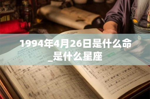 1994年4月26日是什么命_是什么星座