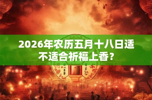 2026年农历五月十八日适不适合祈福上香？