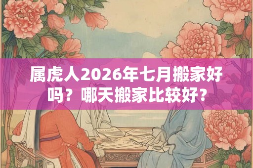 属虎人2026年七月搬家好吗？哪天搬家比较好？
