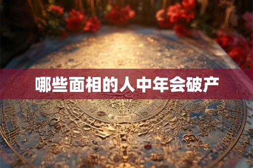 哪些面相的人中年会破产 哪些面相的人中年会破产