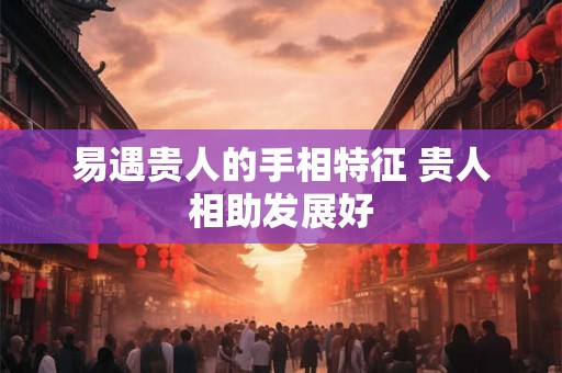 易遇贵人的手相特征 贵人相助发展好