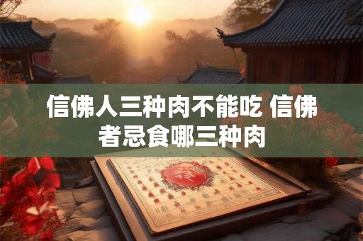 信佛人三种肉不能吃 信佛者忌食哪三种肉