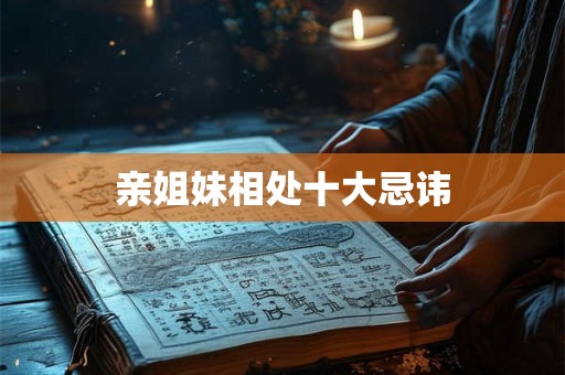 亲姐妹相处十大忌讳 亲姐妹相处十大忌讳