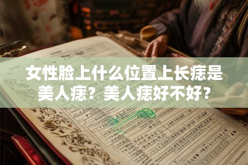 女性脸上什么位置上长痣是美人痣？美人痣好不好？