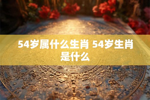 54岁属什么生肖 54岁生肖是什么