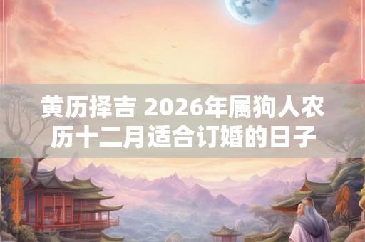 黄历择吉 2026年属狗人农历十二月适合订婚的日子 黄历择吉 2026年属狗人农历十二月适合订婚的日子