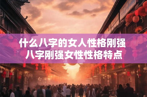 什么八字的女人性格刚强 八字刚强女性性格特点 什么八字的女人性格刚强 八字刚强女性性格特点