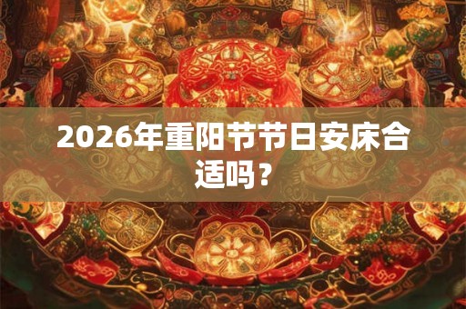 2026年重阳节节日安床合适吗？