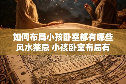 如何布局小孩卧室都有哪些风水禁忌 小孩卧室布局有哪些风水禁忌
